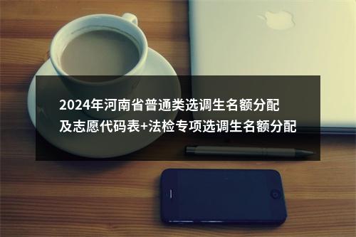 2024年河南省普通类选调生名额分配及志愿代码表+法检专项选调生名额分配及志愿代码表 图片