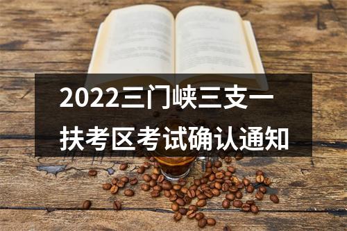 2022三门峡三支一扶考区考试确认通知 图片