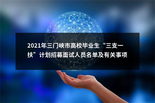 2021年三门峡市高校毕业生“三支一扶”计划招募面试人员名单及有关事项 图片