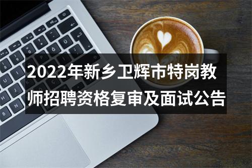 2022年新乡卫辉市特岗教师招聘资格复审及面试公告 图片
