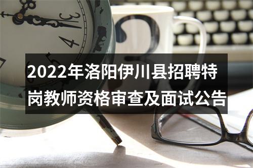 2022年洛阳伊川县招聘特岗教师资格审查及面试公告 图片