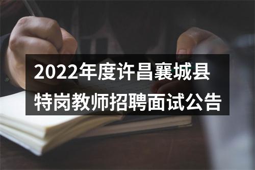 2022年度许昌襄城县特岗教师招聘面试公告 图片