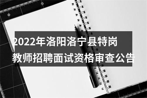 2022年洛阳洛宁县特岗教师招聘面试资格审查公告 图片