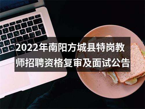 2022年南阳方城县特岗教师招聘资格复审及面试公告 图片
