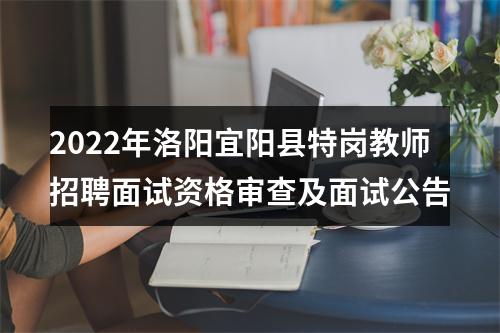 2022年洛阳宜阳县特岗教师招聘面试资格审查及面试公告 图片