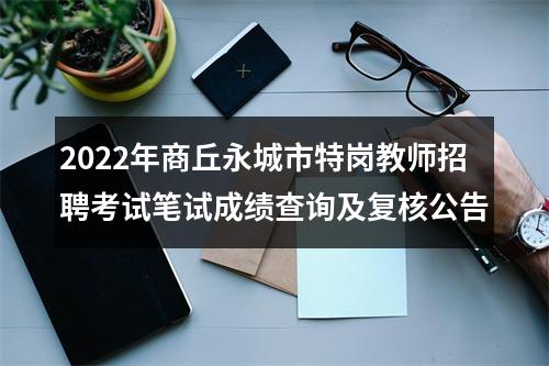 2022年商丘永城市特岗教师招聘考试笔试成绩查询及复核公告 图片