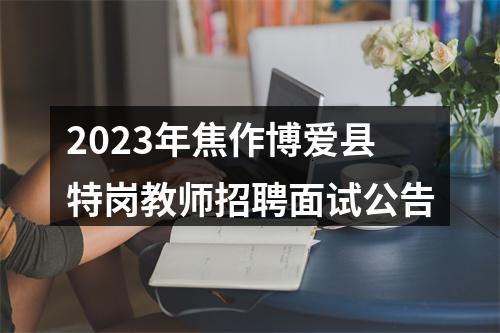 2023年焦作博爱县特岗教师招聘面试公告 图片