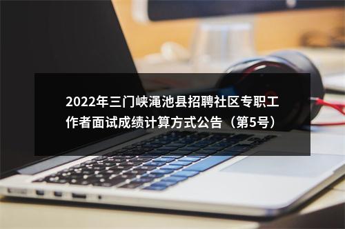 2022年三门峡渑池县招聘社区专职工作者面试成绩计算方式公告（第5号） 图片