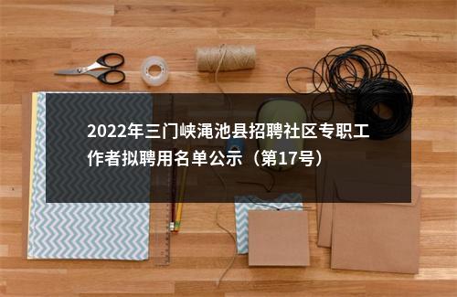 2022年三门峡渑池县招聘社区专职工作者拟聘用名单公示（第17号） 图片