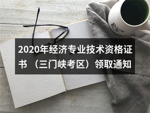 2020年经济专业技术资格证书 （三门峡考区）领取通知 图片