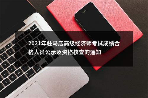 2021年驻马店高级经济师考试成绩合格人员公示及资格核查的通知 图片