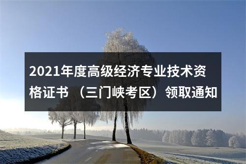 2021年度高级经济专业技术资格证书 （三门峡考区）领取通知 图片