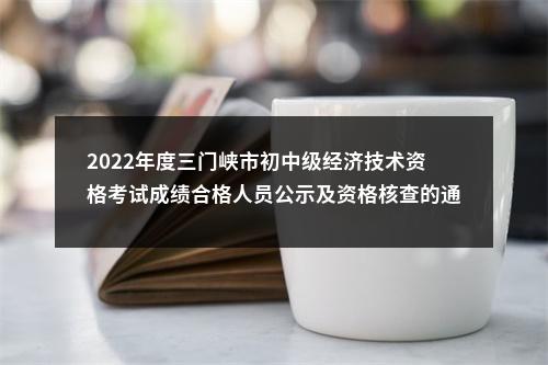 2022年度三门峡市初中级经济技术资格考试成绩合格人员公示及资格核查的通知 图片
