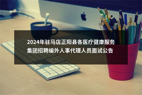2024年驻马店正阳县各医疗健康服务集团招聘编外人事代理人员面试公告 图片