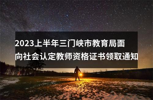 2023上半年三门峡市教育局面向社会认定教师资格证书领取通知 图片