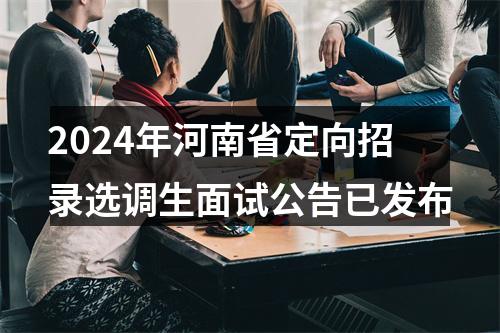 2024年河南省定向招录选调生面试公告已发布 图片