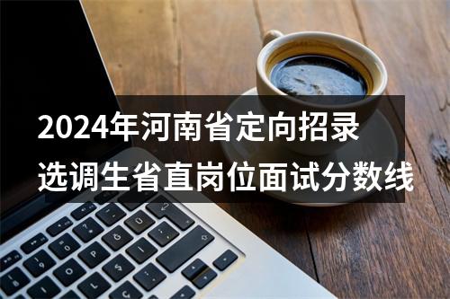 2024年河南省定向招录选调生省直岗位面试分数线 图片