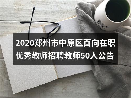 2020郑州市中原区面向在职优秀教师招聘教师50人公告 图片