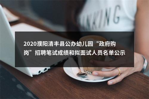 2020濮阳清丰县公办幼儿园“政府购岗”招聘笔试成绩和拟面试人员名单公示 图片
