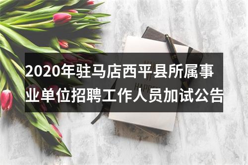 2020年驻马店西平县所属事业单位招聘工作人员加试公告 图片
