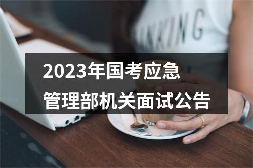 2023年国考应急管理部机关面试公告 图片