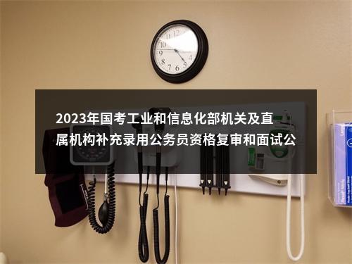 2023年国考工业和信息化部机关及直属机构补充录用公务员资格复审和面试公告 图片