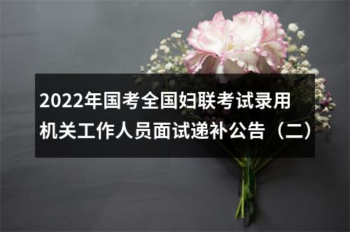 2022年国考全国妇联考试录用机关工作人员面试递补公告（二） 图片