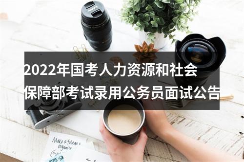 2022年国考人力资源和社会保障部考试录用公务员面试公告 图片