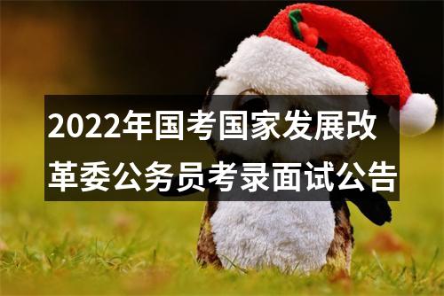 2022年国考国家发展改革委公务员考录面试公告 图片