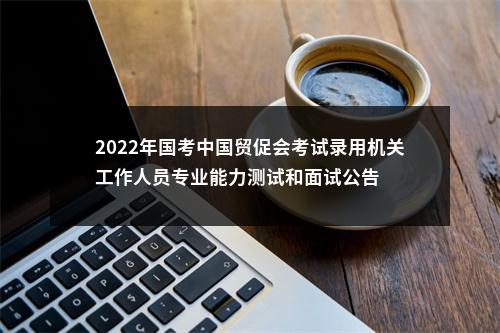 2022年国考中国贸促会考试录用机关工作人员专业能力测试和面试公告 图片
