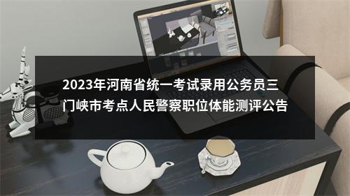 2023年河南省统一考试录用公务员三门峡市考点人民警察职位体能测评公告 图片