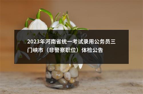 2023年河南省统一考试录用公务员三门峡市（非警察职位）体检公告 图片