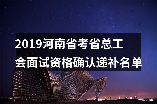 2019河南省考省总工会面试资格确认递补名单 图片