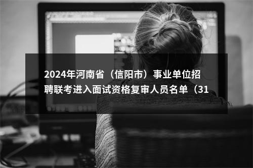 2024年河南省（信阳市）事业单位招聘联考进入面试资格复审人员名单（313人） 图片