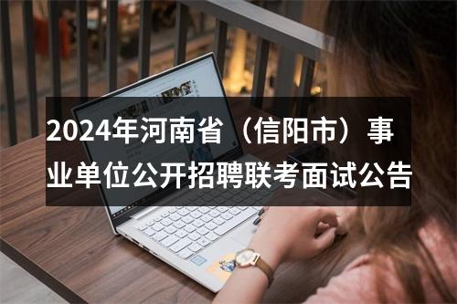 2024年河南省（信阳市）事业单位公开招聘联考面试公告 图片