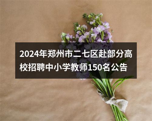 2024年郑州市二七区赴部分高校招聘中小学教师150名公告 图片