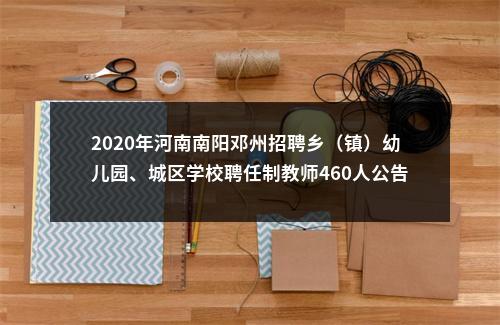 2020年河南南阳邓州招聘乡（镇）幼儿园、城区学校聘任制教师460人公告 图片