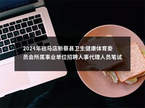 2024年驻马店新蔡县卫生健康体育委员会所属事业单位招聘人事代理人员笔试成绩及面试确认公告 图片