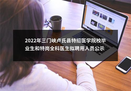 2022年三门峡卢氏县特招医学院校毕业生和特岗全科医生拟聘用人员公示 图片
