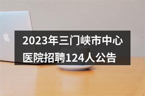 2023年三门峡市中心医院招聘124人公告 图片
