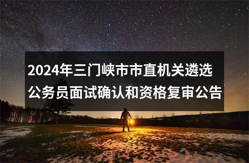 2024年三门峡市市直机关遴选公务员面试确认和资格复审公告 图片