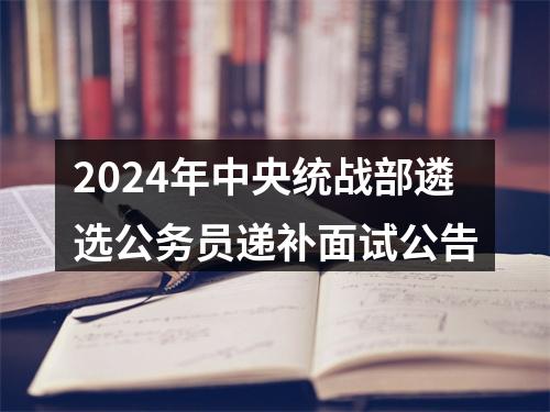 2024年中央统战部遴选公务员递补面试公告 图片