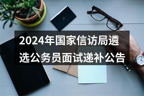 2024年国家信访局遴选公务员面试递补公告 图片