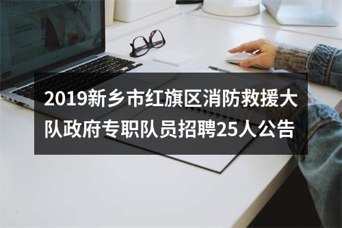 2019新乡市红旗区消防救援大队政府专职队员招聘25人公告 图片