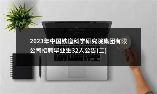 2023年中国铁道科学研究院集团有限公司招聘毕业生32人公告(二) 图片