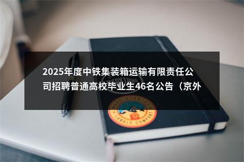 2025年度中铁集装箱运输有限责任公司招聘普通高校毕业生46名公告（京外地区岗位） 图片